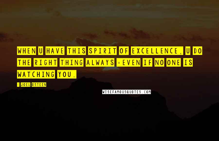 Joel Osteen Quotes: When u have this spirit of excellence, u do the right thing always :even if no one is watching you.