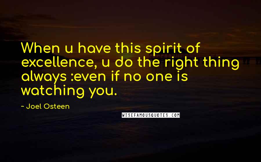 Joel Osteen Quotes: When u have this spirit of excellence, u do the right thing always :even if no one is watching you.