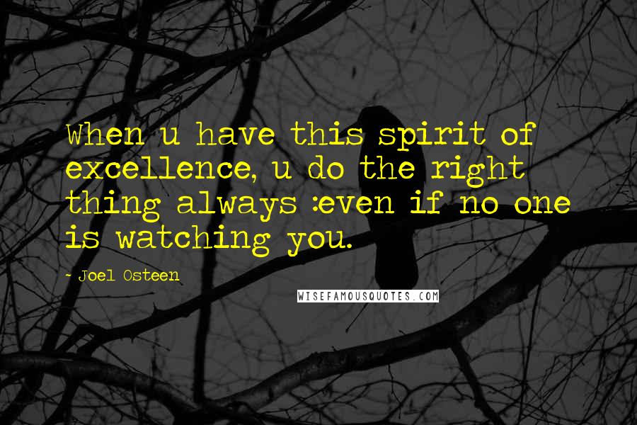 Joel Osteen Quotes: When u have this spirit of excellence, u do the right thing always :even if no one is watching you.