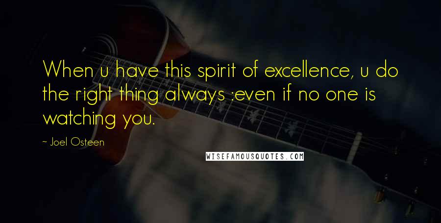 Joel Osteen Quotes: When u have this spirit of excellence, u do the right thing always :even if no one is watching you.