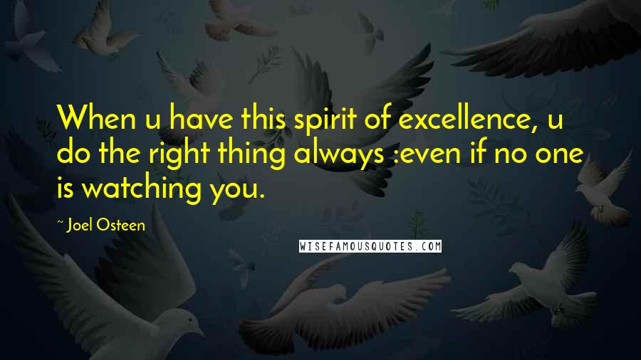 Joel Osteen Quotes: When u have this spirit of excellence, u do the right thing always :even if no one is watching you.