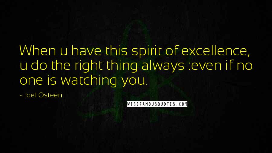 Joel Osteen Quotes: When u have this spirit of excellence, u do the right thing always :even if no one is watching you.