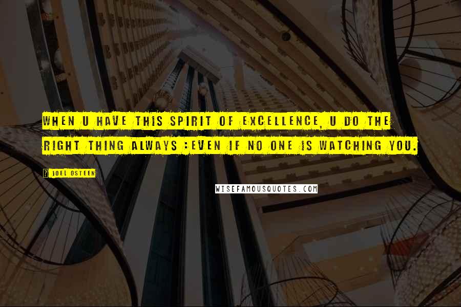 Joel Osteen Quotes: When u have this spirit of excellence, u do the right thing always :even if no one is watching you.