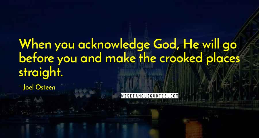 Joel Osteen Quotes: When you acknowledge God, He will go before you and make the crooked places straight.