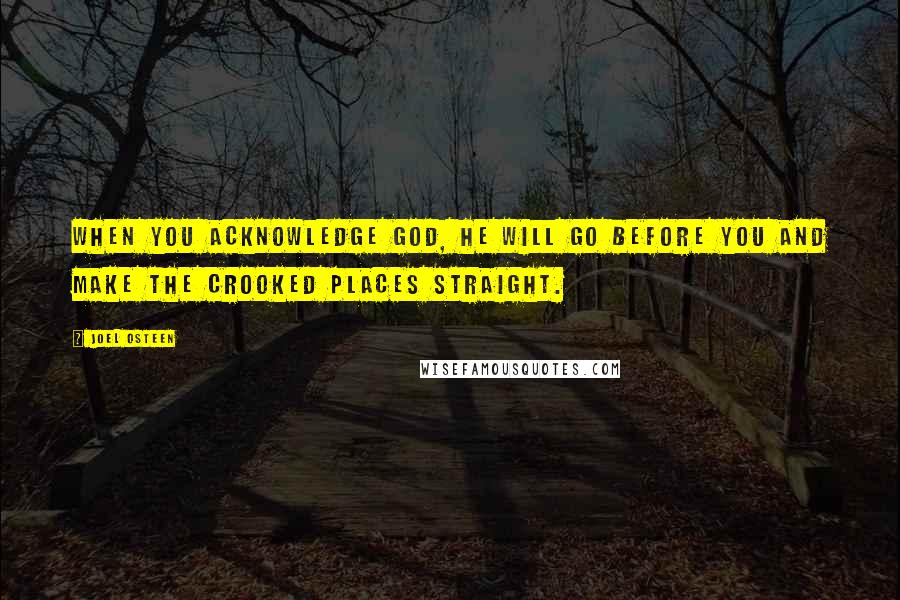 Joel Osteen Quotes: When you acknowledge God, He will go before you and make the crooked places straight.
