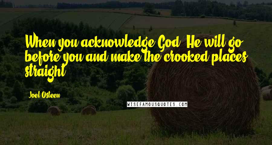 Joel Osteen Quotes: When you acknowledge God, He will go before you and make the crooked places straight.
