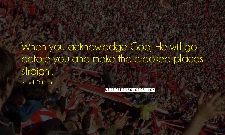 Joel Osteen Quotes: When you acknowledge God, He will go before you and make the crooked places straight.