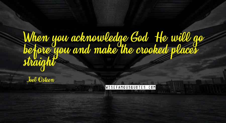 Joel Osteen Quotes: When you acknowledge God, He will go before you and make the crooked places straight.