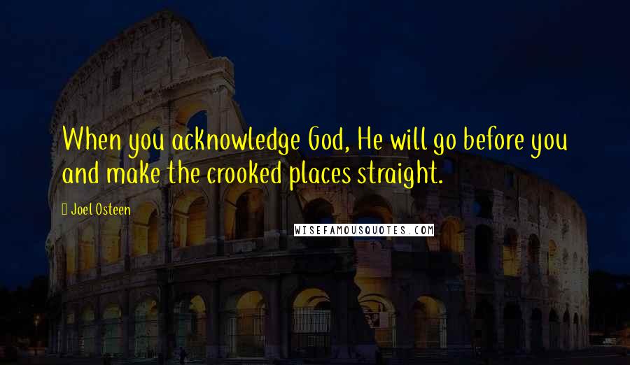 Joel Osteen Quotes: When you acknowledge God, He will go before you and make the crooked places straight.