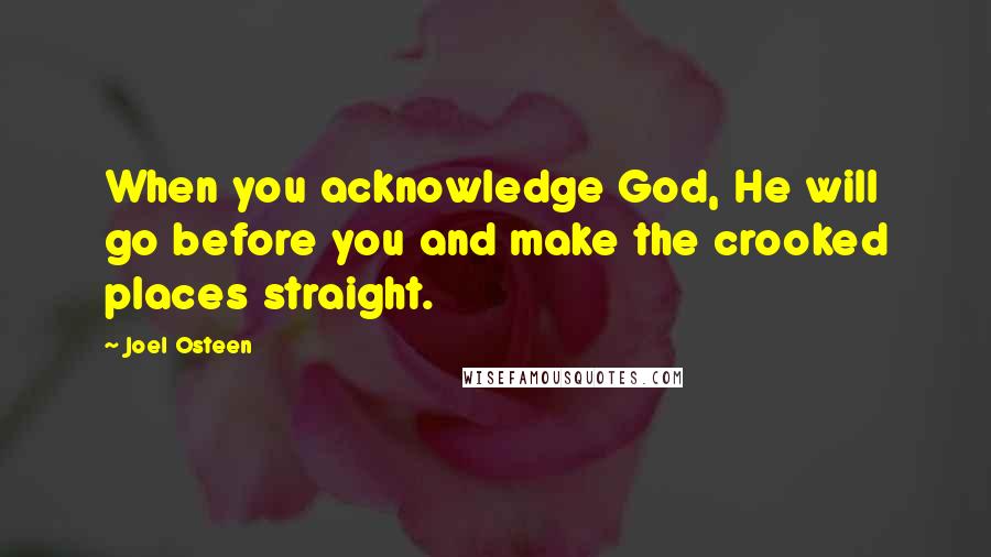 Joel Osteen Quotes: When you acknowledge God, He will go before you and make the crooked places straight.