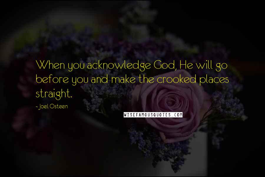 Joel Osteen Quotes: When you acknowledge God, He will go before you and make the crooked places straight.