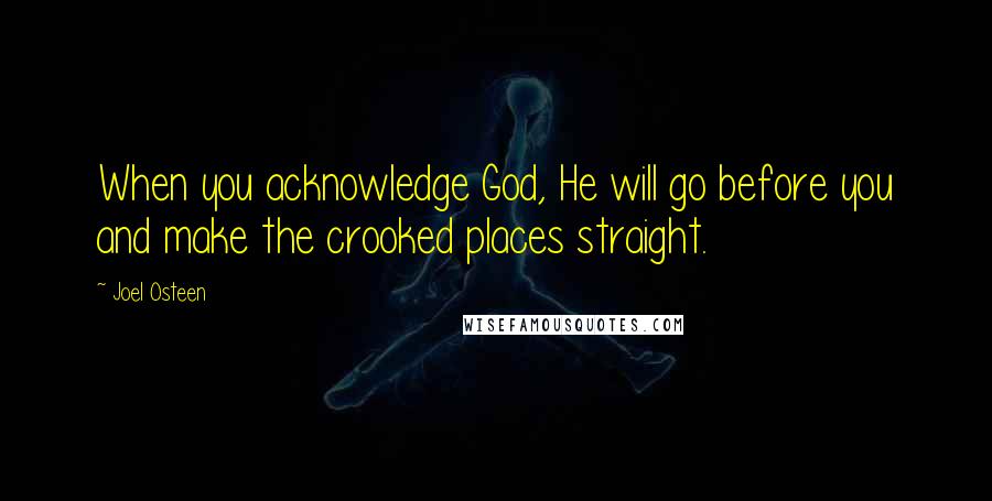 Joel Osteen Quotes: When you acknowledge God, He will go before you and make the crooked places straight.