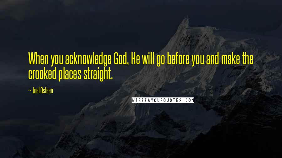 Joel Osteen Quotes: When you acknowledge God, He will go before you and make the crooked places straight.