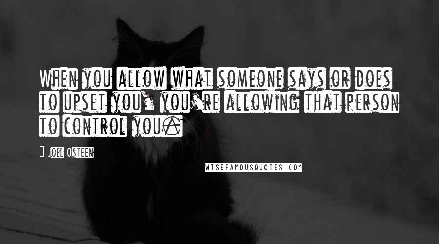Joel Osteen Quotes: When you allow what someone says or does to upset you, you're allowing that person to control you.