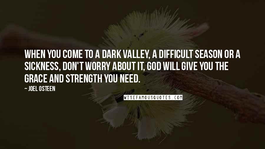 Joel Osteen Quotes: When you come to a dark valley, a difficult season or a sickness, don't worry about it, God will give you the grace and strength you need.