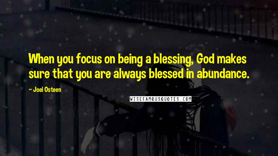Joel Osteen Quotes: When you focus on being a blessing, God makes sure that you are always blessed in abundance.
