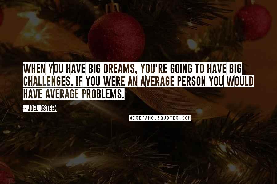 Joel Osteen Quotes: When you have big dreams, you're going to have big challenges. If you were an average person you would have average problems.