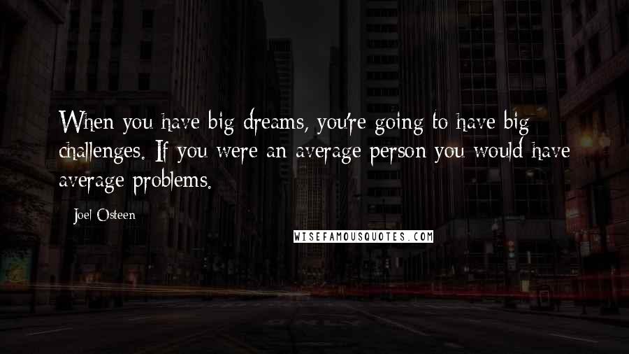 Joel Osteen Quotes: When you have big dreams, you're going to have big challenges. If you were an average person you would have average problems.