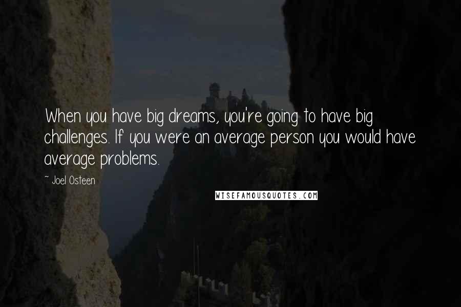 Joel Osteen Quotes: When you have big dreams, you're going to have big challenges. If you were an average person you would have average problems.