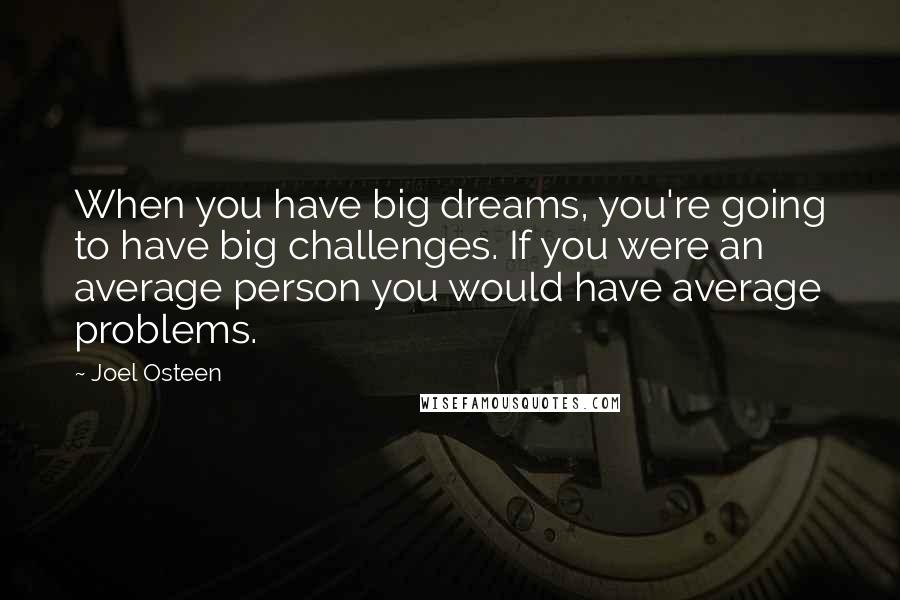 Joel Osteen Quotes: When you have big dreams, you're going to have big challenges. If you were an average person you would have average problems.