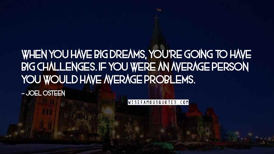 Joel Osteen Quotes: When you have big dreams, you're going to have big challenges. If you were an average person you would have average problems.