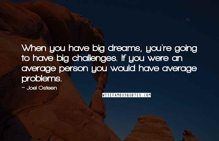 Joel Osteen Quotes: When you have big dreams, you're going to have big challenges. If you were an average person you would have average problems.