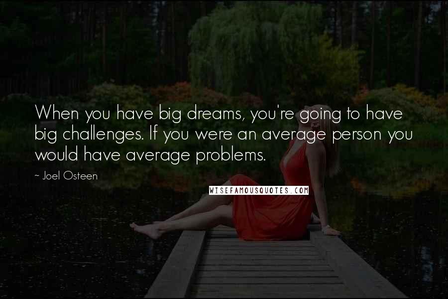 Joel Osteen Quotes: When you have big dreams, you're going to have big challenges. If you were an average person you would have average problems.