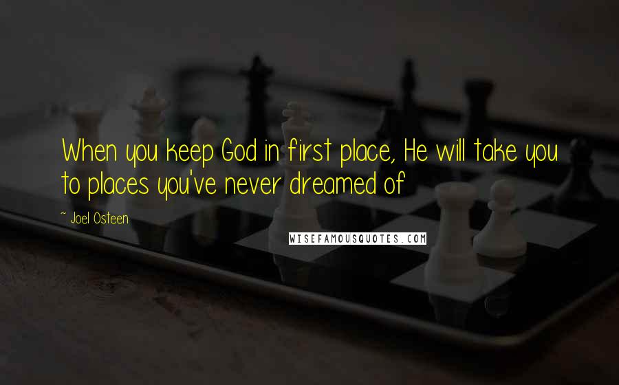 Joel Osteen Quotes: When you keep God in first place, He will take you to places you've never dreamed of