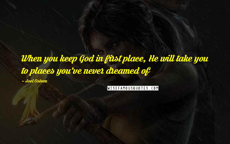 Joel Osteen Quotes: When you keep God in first place, He will take you to places you've never dreamed of