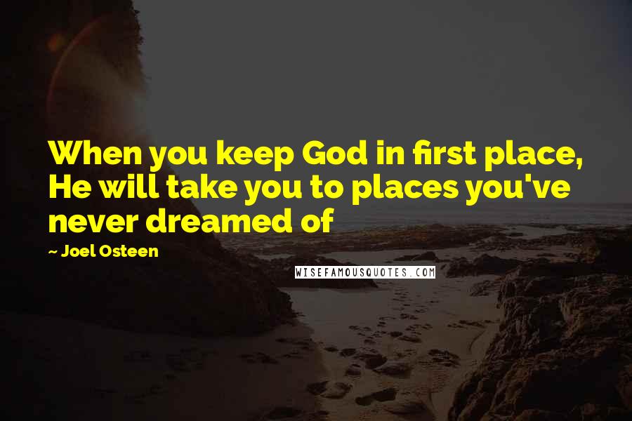 Joel Osteen Quotes: When you keep God in first place, He will take you to places you've never dreamed of