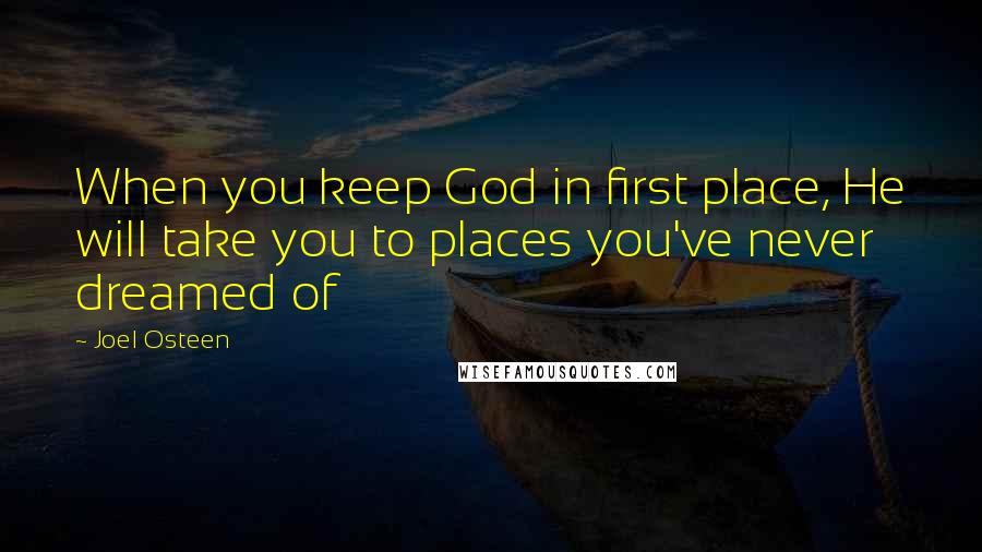 Joel Osteen Quotes: When you keep God in first place, He will take you to places you've never dreamed of