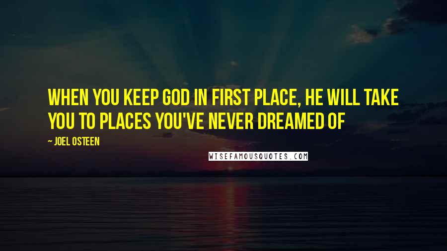 Joel Osteen Quotes: When you keep God in first place, He will take you to places you've never dreamed of