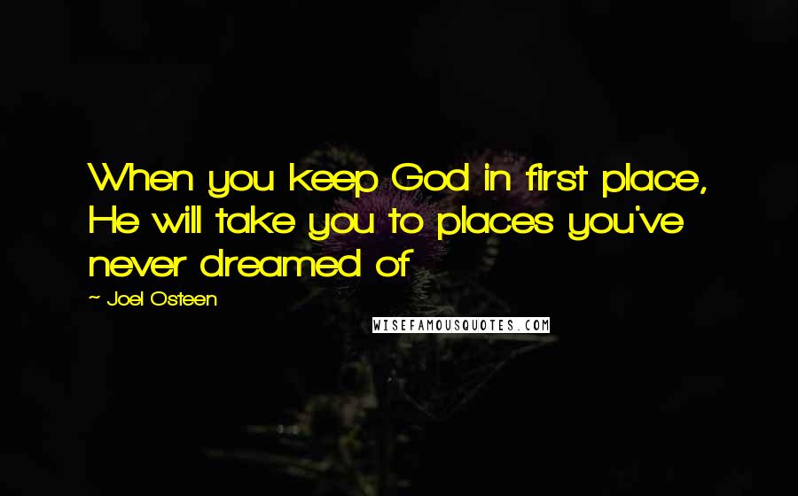 Joel Osteen Quotes: When you keep God in first place, He will take you to places you've never dreamed of