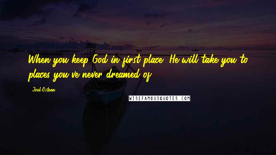 Joel Osteen Quotes: When you keep God in first place, He will take you to places you've never dreamed of