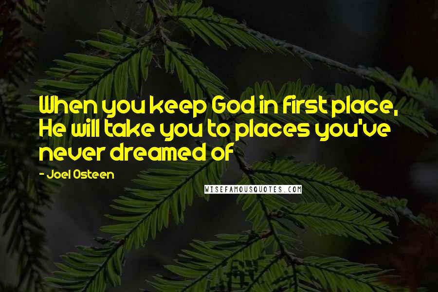 Joel Osteen Quotes: When you keep God in first place, He will take you to places you've never dreamed of