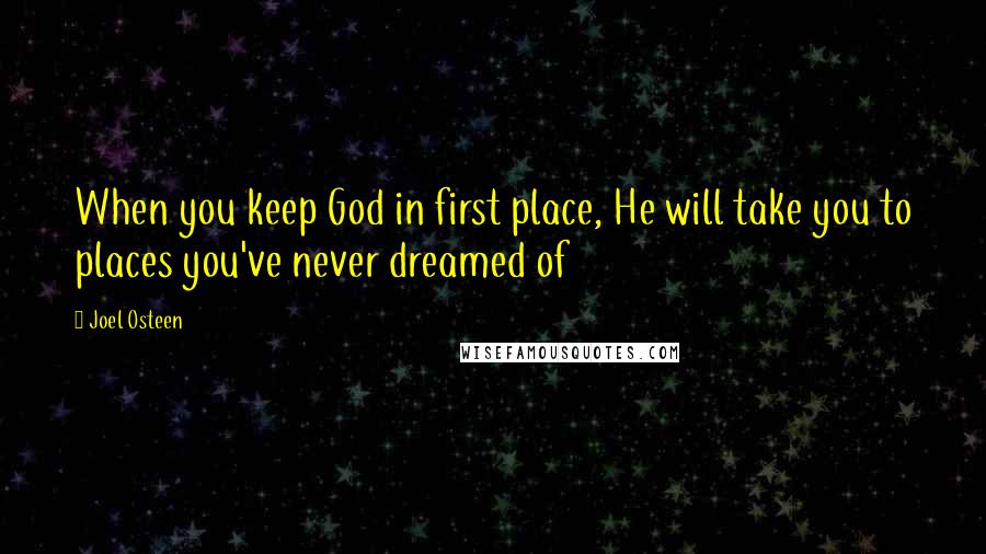 Joel Osteen Quotes: When you keep God in first place, He will take you to places you've never dreamed of