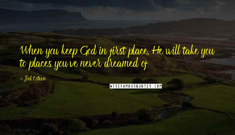 Joel Osteen Quotes: When you keep God in first place, He will take you to places you've never dreamed of