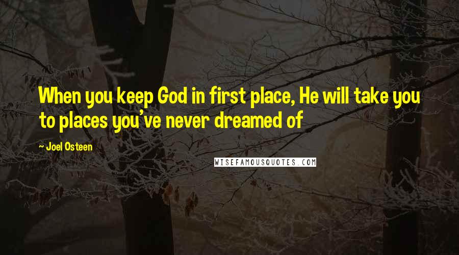 Joel Osteen Quotes: When you keep God in first place, He will take you to places you've never dreamed of