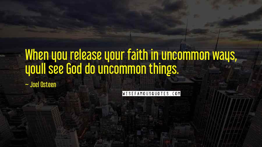 Joel Osteen Quotes: When you release your faith in uncommon ways, youll see God do uncommon things.
