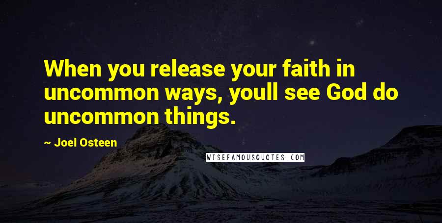 Joel Osteen Quotes: When you release your faith in uncommon ways, youll see God do uncommon things.