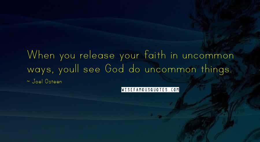 Joel Osteen Quotes: When you release your faith in uncommon ways, youll see God do uncommon things.