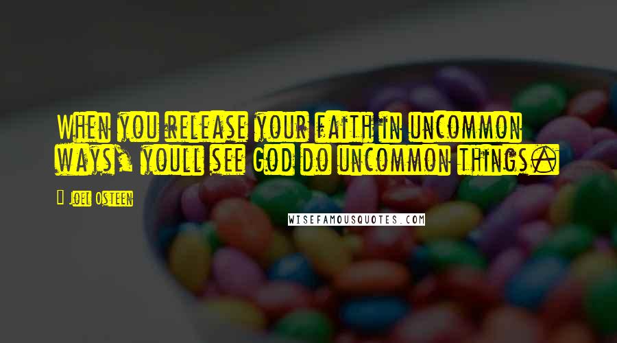 Joel Osteen Quotes: When you release your faith in uncommon ways, youll see God do uncommon things.