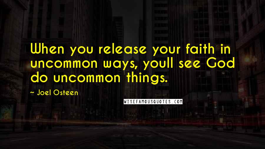Joel Osteen Quotes: When you release your faith in uncommon ways, youll see God do uncommon things.