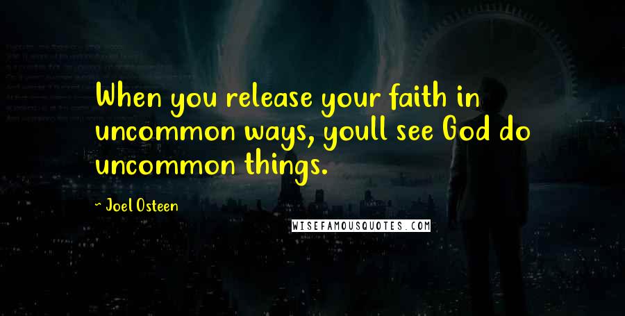 Joel Osteen Quotes: When you release your faith in uncommon ways, youll see God do uncommon things.