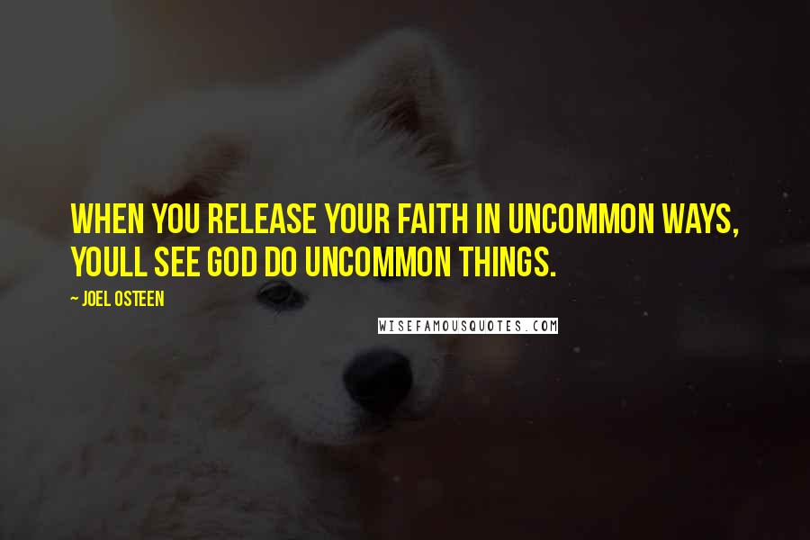 Joel Osteen Quotes: When you release your faith in uncommon ways, youll see God do uncommon things.