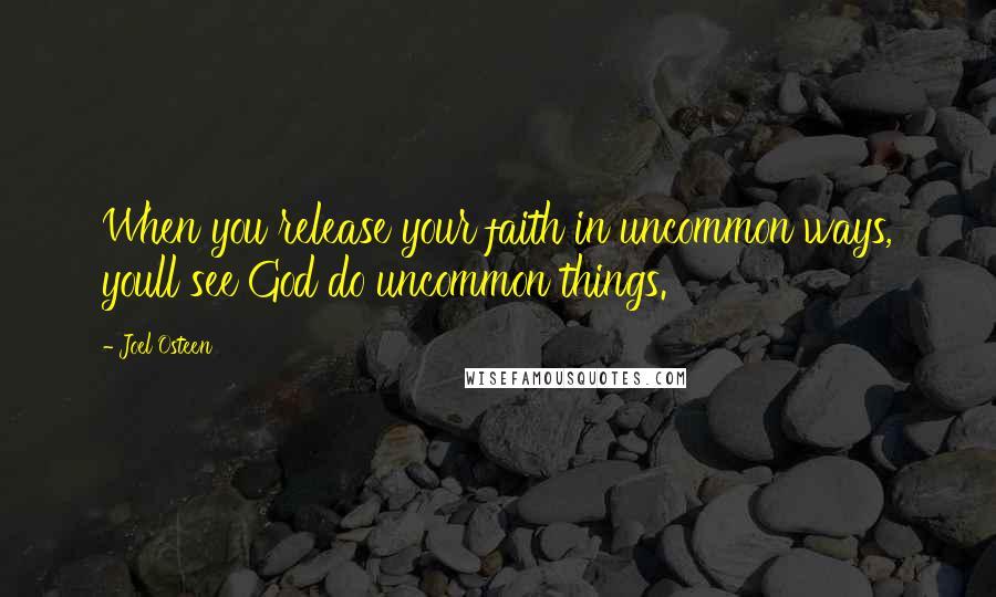 Joel Osteen Quotes: When you release your faith in uncommon ways, youll see God do uncommon things.