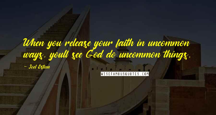 Joel Osteen Quotes: When you release your faith in uncommon ways, youll see God do uncommon things.