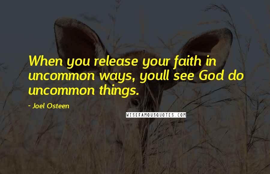 Joel Osteen Quotes: When you release your faith in uncommon ways, youll see God do uncommon things.