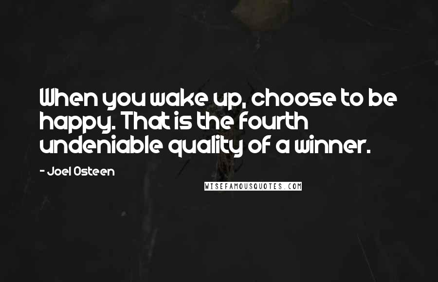 Joel Osteen Quotes: When you wake up, choose to be happy. That is the fourth undeniable quality of a winner.