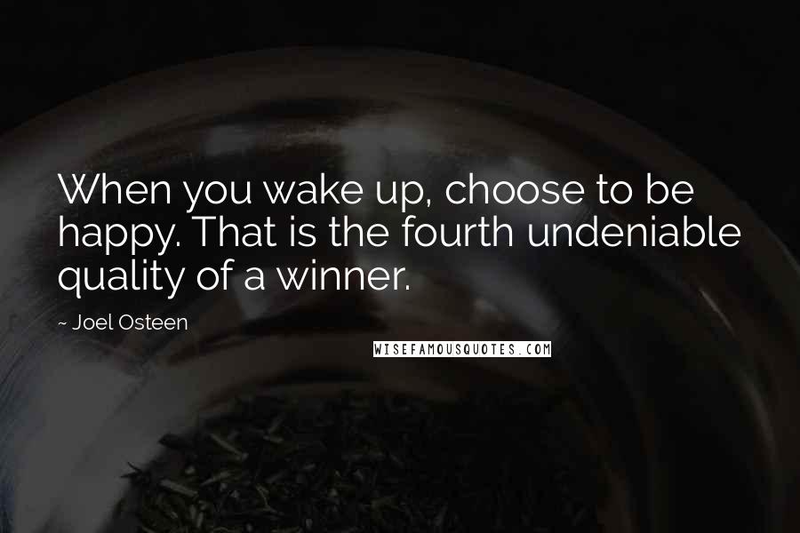 Joel Osteen Quotes: When you wake up, choose to be happy. That is the fourth undeniable quality of a winner.